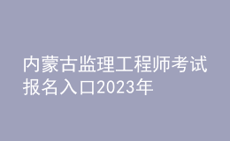 内蒙古监理工程师考试报名入口2023年