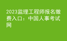 2023监理工程师报名缴费入口：中国人事考试网