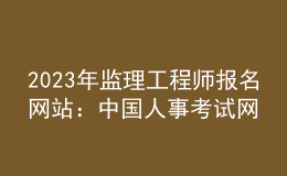 2023年监理工程师报名网站：中国人事考试网