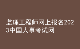 监理工程师网上报名2023中国人事考试网