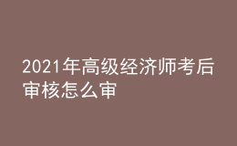 2021年高级经济师考后审核怎么审