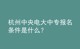 杭州中央电大中专报名条件是什么？