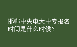 邯郸中央电大中专报名时间是什么时候？