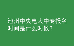 池州中央电大中专报名时间是什么时候？