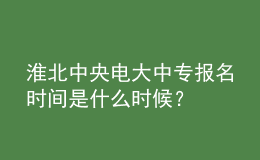 淮北中央电大中专报名时间是什么时候？