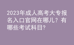 2023年成人高考大专报名入口官网在哪儿？有哪些考试科目?