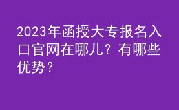 2023年函授大专报名入口官网在哪儿？有哪些优势？