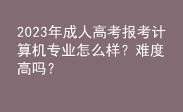 2023年成人高考报考计算机专业怎么样？难度高吗？