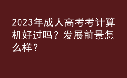 2023年成人高考考计算机好过吗？发展前景怎么样？