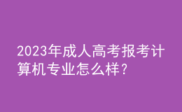 2023年成人高考报考计算机专业怎么样？及格分数线是多少？