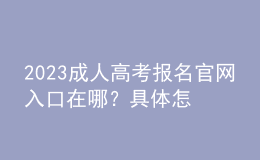 2023成人高考报名官网入口在哪？具体怎么报名？