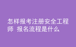怎样报考注册安全工程师 报名流程是什么