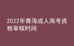 2022年青海成人高考资格审核时间