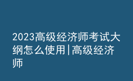 2023高级经济师考试大纲怎么使用|高级经济师