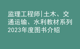 监理工程师|土木、交通运输、水利教材系列2023年度图书介绍