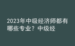 2023年中级经济师都有哪些专业？中级经济师考试都考哪些内容？