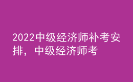 2022中级经济师补考安排，中级经济师考试科目顺序？