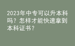 2023年中专可以升本科吗？怎样才能快速拿到本科证书？