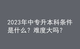 2023年中专升本科条件是什么？难度大吗？