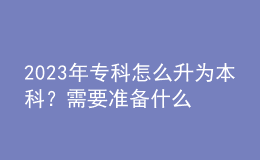 2023年专科怎么升为本科？需要准备什么材料？