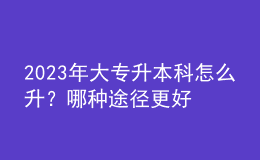 2023年大专升本科怎么升？哪种途径更好？