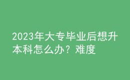 2023年大专毕业后想升本科怎么办？难度大吗？