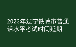 2023年辽宁铁岭市普通话水平考试时间延期