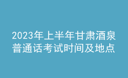 2023年上半年甘肃酒泉普通话考试时间及地点