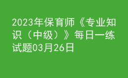 2023年保育师《专业知识（中级）》每日一练试题03月26日