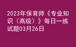 2023年保育师《专业知识（高级）》每日一练试题03月26日