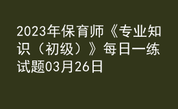 2023年保育师《专业知识（初级）》每日一练试题03月26日