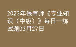 2023年保育师《专业知识（中级）》每日一练试题03月27日