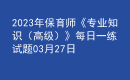 2023年保育师《专业知识（高级）》每日一练试题03月27日