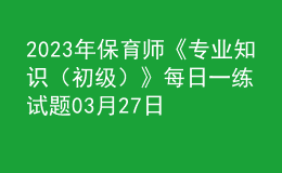 2023年保育师《专业知识（初级）》每日一练试题03月27日