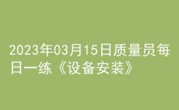 2023年03月15日质量员每日一练《设备安装》