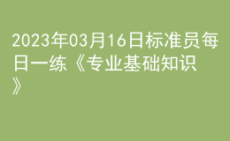 2023年03月16日标准员每日一练《专业基础知识》