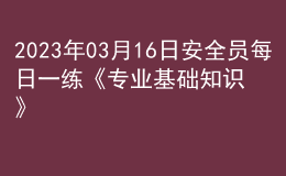 2023年03月16日安全员每日一练《专业基础知识》