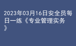 2023年03月16日安全员每日一练《专业管理实务》