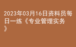 2023年03月16日资料员每日一练《专业管理实务》