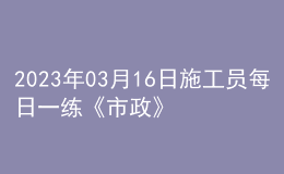 2023年03月16日施工员每日一练《市政》
