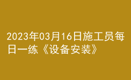 2023年03月16日施工员每日一练《设备安装》