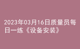 2023年03月16日质量员每日一练《设备安装》