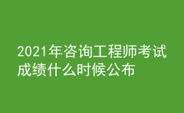 2021年咨询工程师考试成绩什么时候公布【入口】