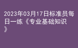 2023年03月17日标准员每日一练《专业基础知识》