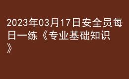 2023年03月17日安全员每日一练《专业基础知识》