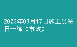 2023年03月17日施工员每日一练《市政》