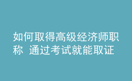 如何取得高级经济师职称 通过考试就能取证吗