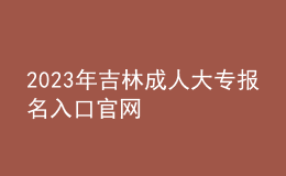 2023年吉林成人大专报名入口官网