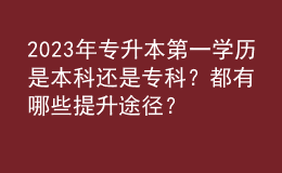 2023年专升本第一学历是本科还是专科？都有哪些提升途径？