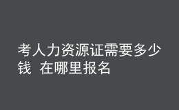 考人力资源证需要多少钱 在哪里报名